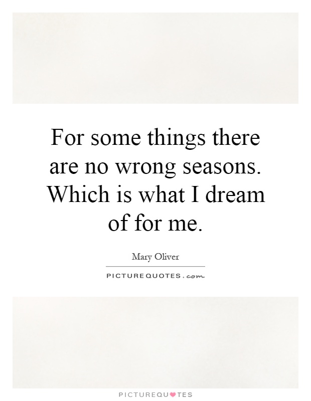 For some things there are no wrong seasons. Which is what I dream of for me Picture Quote #1