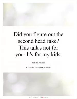 Did you figure out the second head fake? This talk's not for you. It's for my kids Picture Quote #1