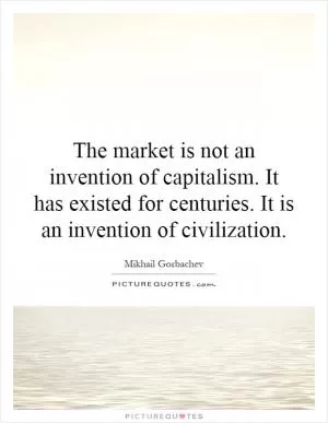 The market is not an invention of capitalism. It has existed for centuries. It is an invention of civilization Picture Quote #1