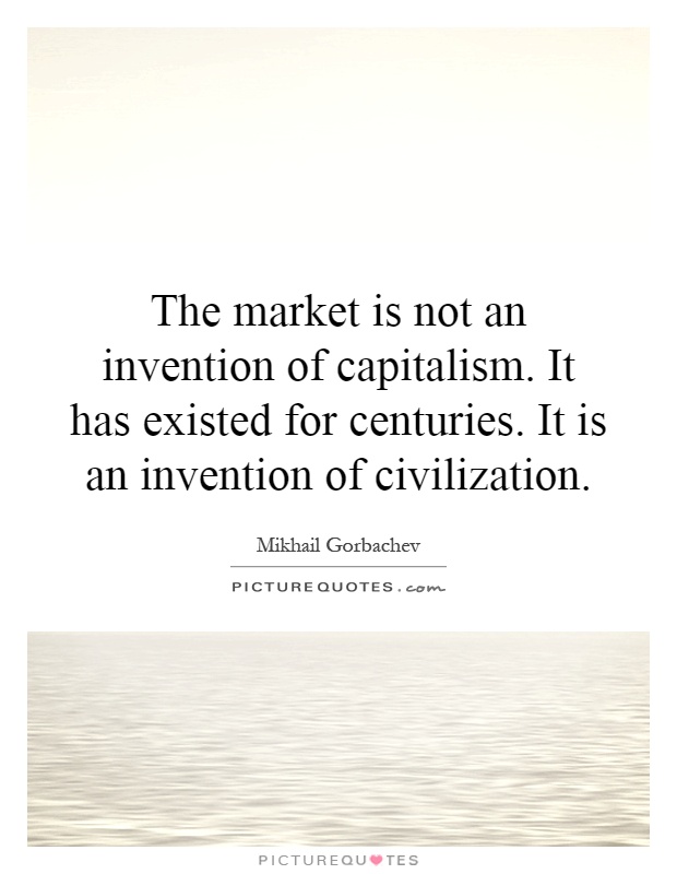 The market is not an invention of capitalism. It has existed for centuries. It is an invention of civilization Picture Quote #1