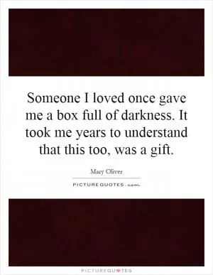 Someone I loved once gave me a box full of darkness. It took me years to understand that this too, was a gift Picture Quote #1