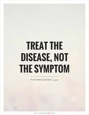 Treat the Disease, not the Symptom Picture Quote #1