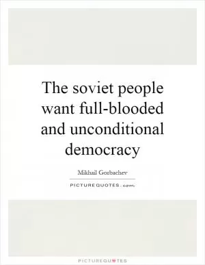 The soviet people want full-blooded and unconditional democracy Picture Quote #1