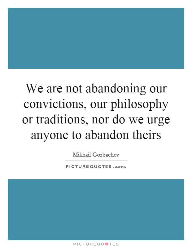 We are not abandoning our convictions, our philosophy or traditions, nor do we urge anyone to abandon theirs Picture Quote #1