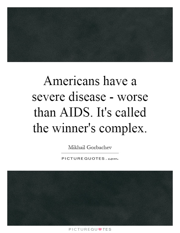 Americans have a severe disease - worse than AIDS. It's called the winner's complex Picture Quote #1