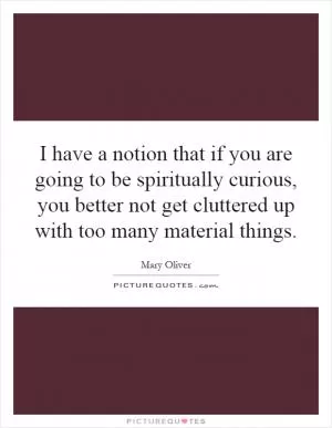 I have a notion that if you are going to be spiritually curious, you better not get cluttered up with too many material things Picture Quote #1
