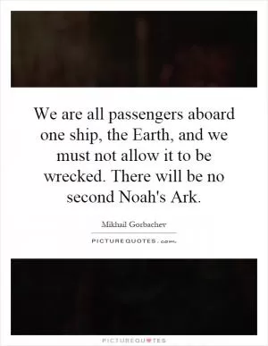 We are all passengers aboard one ship, the Earth, and we must not allow it to be wrecked. There will be no second Noah's Ark Picture Quote #1