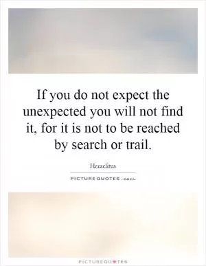 If you do not expect the unexpected you will not find it, for it is not to be reached by search or trail Picture Quote #1