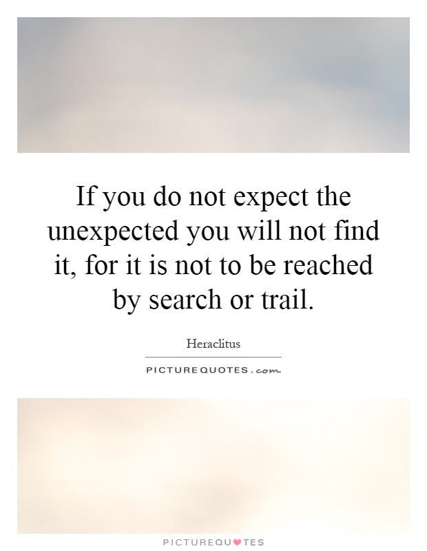 If you do not expect the unexpected you will not find it, for it is not to be reached by search or trail Picture Quote #1