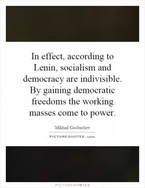 In effect, according to Lenin, socialism and democracy are indivisible. By gaining democratic freedoms the working masses come to power Picture Quote #1