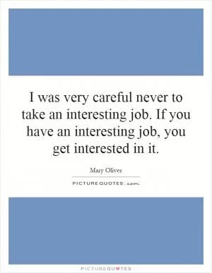 I was very careful never to take an interesting job. If you have an interesting job, you get interested in it Picture Quote #1