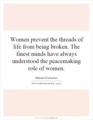 Women prevent the threads of life from being broken. The finest minds have always understood the peacemaking role of women Picture Quote #1