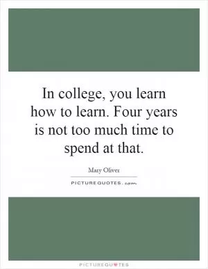 In college, you learn how to learn. Four years is not too much time to spend at that Picture Quote #1
