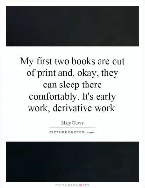 My first two books are out of print and, okay, they can sleep there comfortably. It's early work, derivative work Picture Quote #1