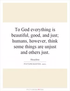 To God everything is beautiful, good, and just; humans, however, think some things are unjust and others just Picture Quote #1