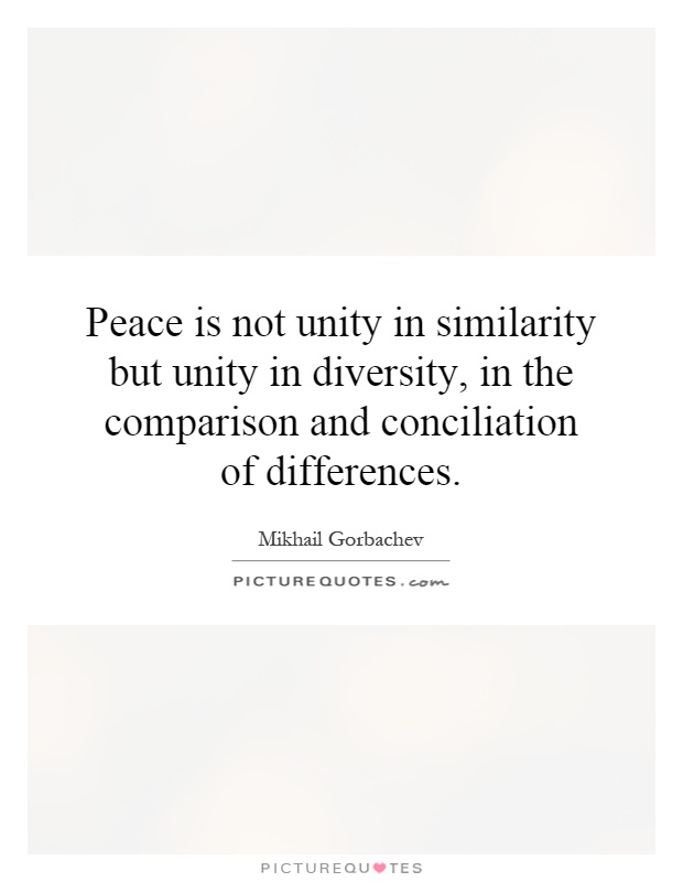 Peace is not unity in similarity but unity in diversity, in the comparison and conciliation of differences Picture Quote #1