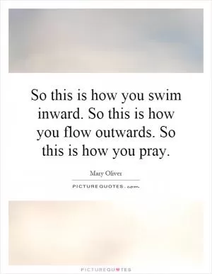 So this is how you swim inward. So this is how you flow outwards. So this is how you pray Picture Quote #1