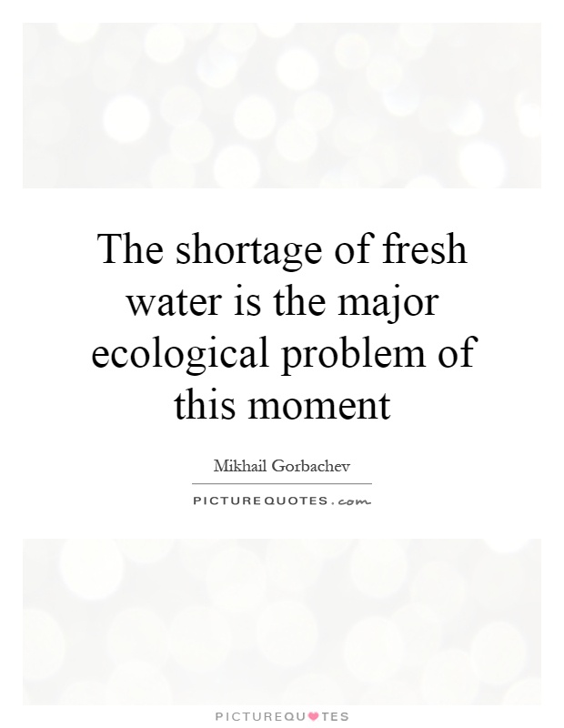 The shortage of fresh water is the major ecological problem of this moment Picture Quote #1