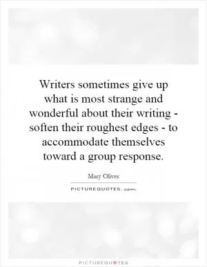 Writers sometimes give up what is most strange and wonderful about their writing - soften their roughest edges - to accommodate themselves toward a group response Picture Quote #1