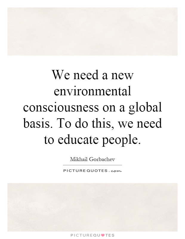 We need a new environmental consciousness on a global basis. To do this, we need to educate people Picture Quote #1