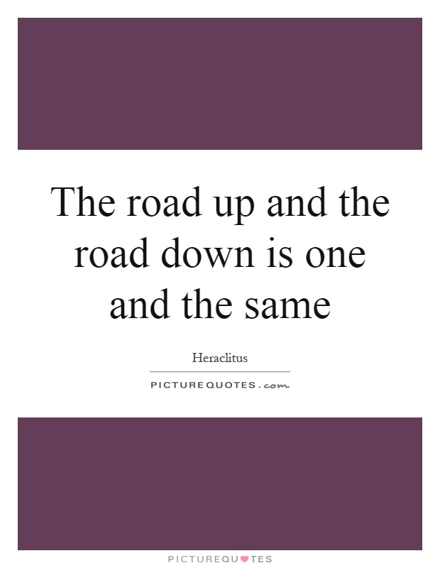 The road up and the road down is one and the same Picture Quote #1