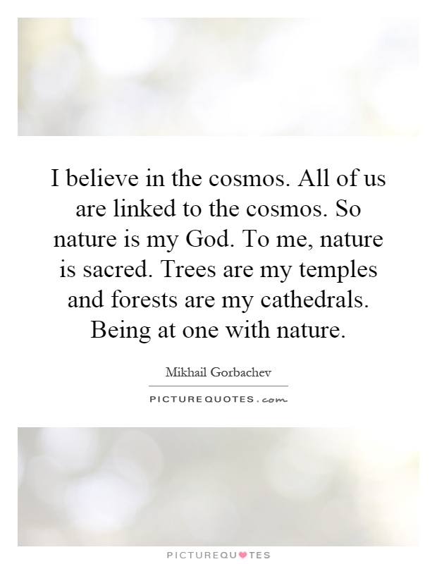 I believe in the cosmos. All of us are linked to the cosmos. So nature is my God. To me, nature is sacred. Trees are my temples and forests are my cathedrals. Being at one with nature Picture Quote #1