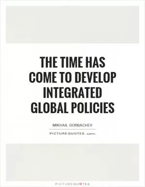 The time has come to develop integrated global policies Picture Quote #1