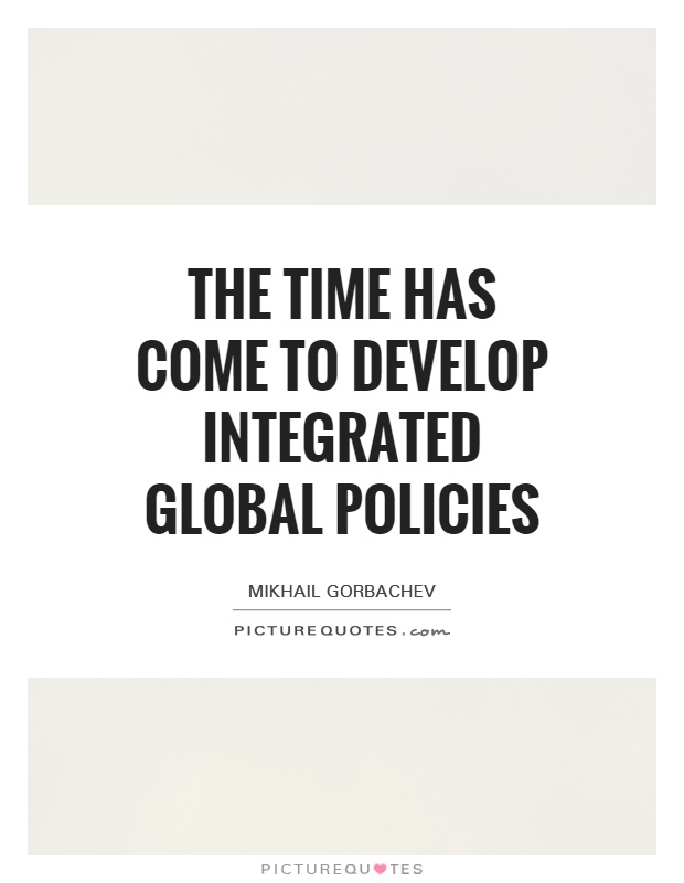 The time has come to develop integrated global policies Picture Quote #1