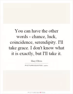 You can have the other words - chance, luck, coincidence, serendipity. I'll take grace. I don't know what it is exactly, but I'll take it Picture Quote #1