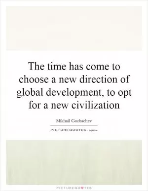 The time has come to choose a new direction of global development, to opt for a new civilization Picture Quote #1