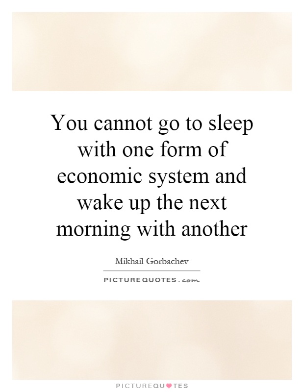 You cannot go to sleep with one form of economic system and wake up the next morning with another Picture Quote #1