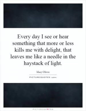 Every day I see or hear something that more or less kills me with delight, that leaves me like a needle in the haystack of light Picture Quote #1