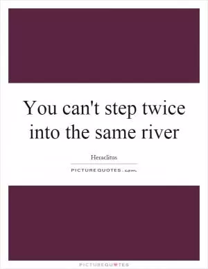 You can't step twice into the same river Picture Quote #1