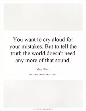 You want to cry aloud for your mistakes. But to tell the truth the world doesn't need any more of that sound Picture Quote #1