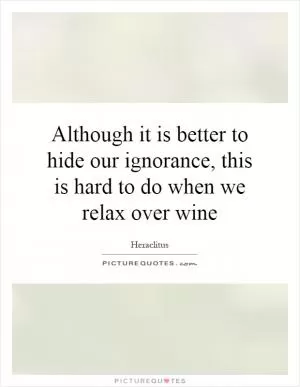 Although it is better to hide our ignorance, this is hard to do when we relax over wine Picture Quote #1