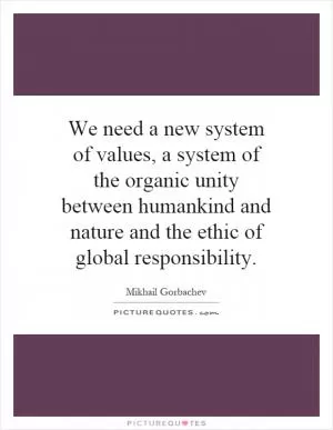 We need a new system of values, a system of the organic unity between humankind and nature and the ethic of global responsibility Picture Quote #1