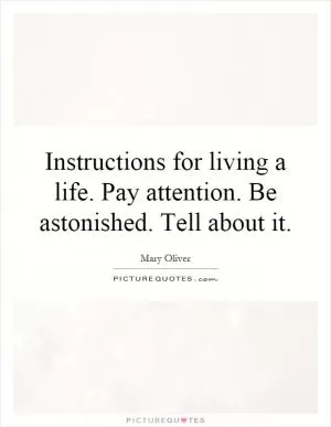 Instructions for living a life. Pay attention. Be astonished. Tell about it Picture Quote #1