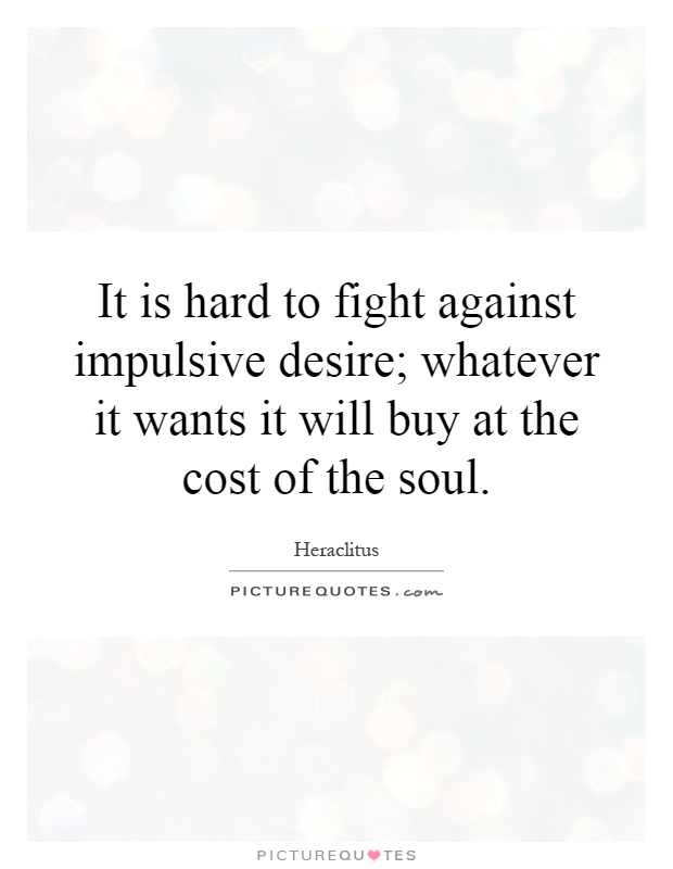 It is hard to fight against impulsive desire; whatever it wants it will buy at the cost of the soul Picture Quote #1