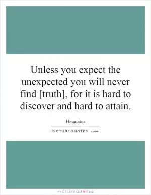 Unless you expect the unexpected you will never find [truth], for it is hard to discover and hard to attain Picture Quote #1