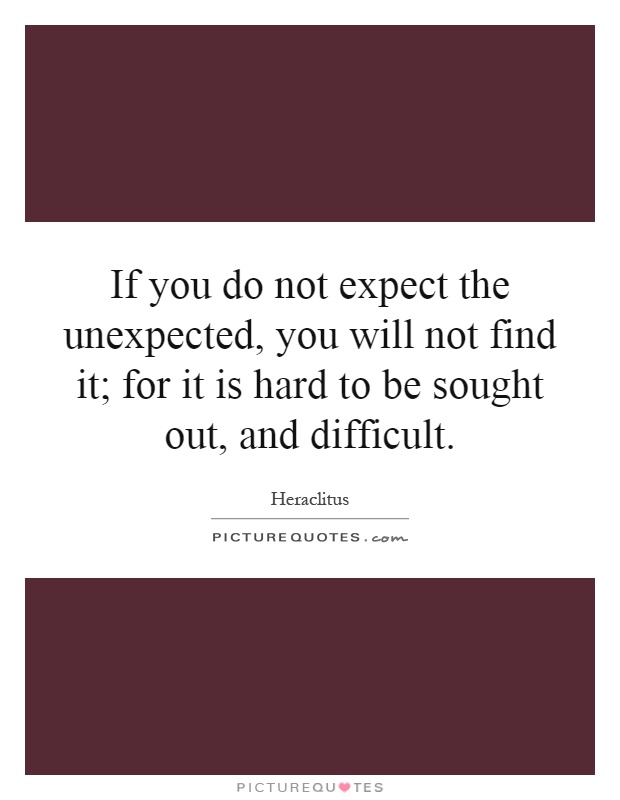 If you do not expect the unexpected, you will not find it; for it is hard to be sought out, and difficult Picture Quote #1
