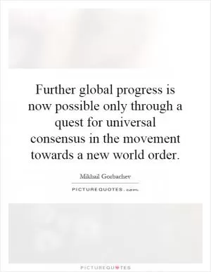 Further global progress is now possible only through a quest for universal consensus in the movement towards a new world order Picture Quote #1