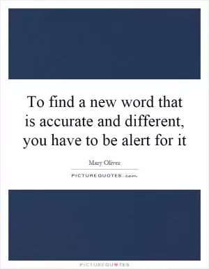To find a new word that is accurate and different, you have to be alert for it Picture Quote #1
