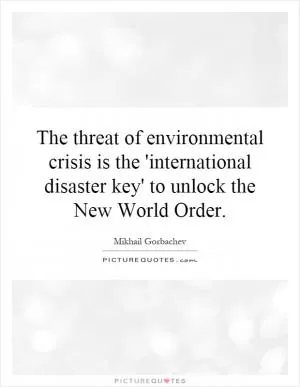 The threat of environmental crisis is the 'international disaster key' to unlock the New World Order Picture Quote #1