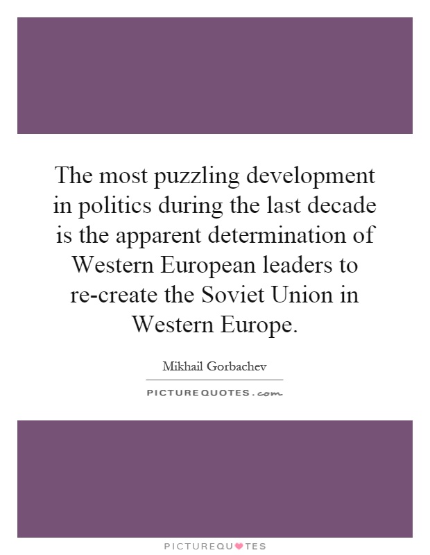 The most puzzling development in politics during the last decade is the apparent determination of Western European leaders to re-create the Soviet Union in Western Europe Picture Quote #1