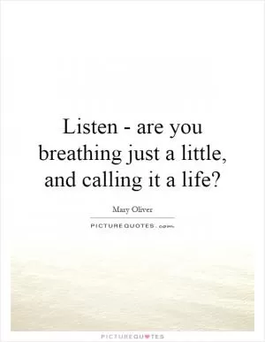 Listen - are you breathing just a little, and calling it a life? Picture Quote #1