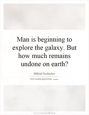 Man is beginning to explore the galaxy. But how much remains undone on earth? Picture Quote #1