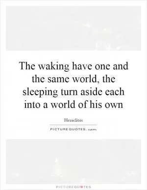 The waking have one and the same world, the sleeping turn aside each into a world of his own Picture Quote #1