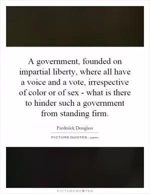 A government, founded on impartial liberty, where all have a voice and a vote, irrespective of color or of sex - what is there to hinder such a government from standing firm Picture Quote #1