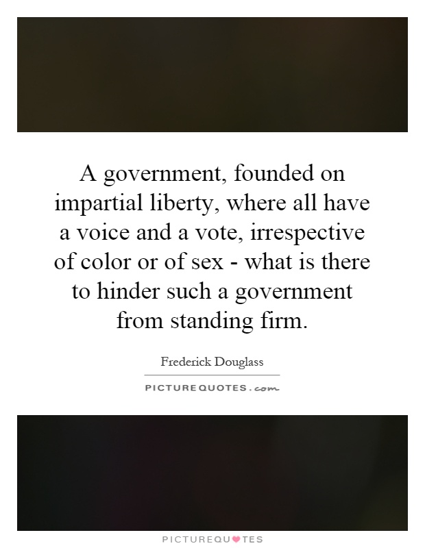 A government, founded on impartial liberty, where all have a voice and a vote, irrespective of color or of sex - what is there to hinder such a government from standing firm Picture Quote #1