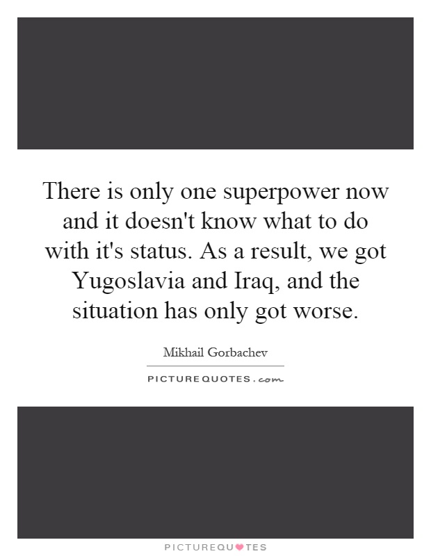 There is only one superpower now and it doesn't know what to do with it's status. As a result, we got Yugoslavia and Iraq, and the situation has only got worse Picture Quote #1